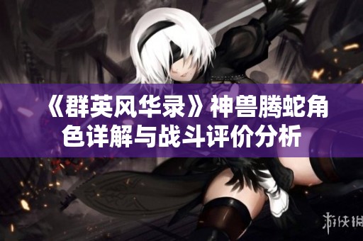 《群英风华录》神兽腾蛇角色详解与战斗评价分析