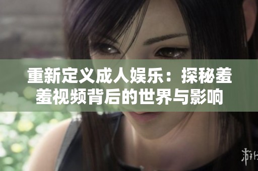 重新定义成人娱乐：探秘羞羞视频背后的世界与影响