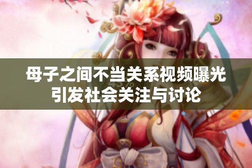 母子之间不当关系视频曝光引发社会关注与讨论