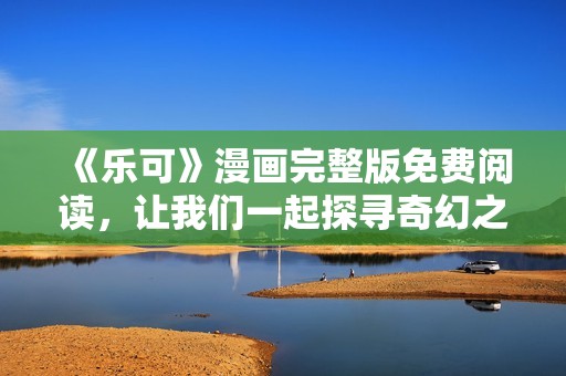 《乐可》漫画完整版免费阅读，让我们一起探寻奇幻之旅