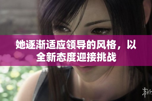她逐渐适应领导的风格，以全新态度迎接挑战