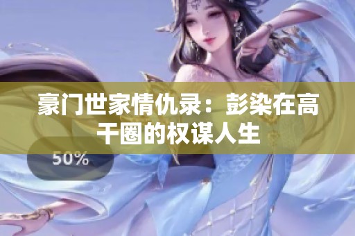 豪门世家情仇录：彭染在高干圈的权谋人生