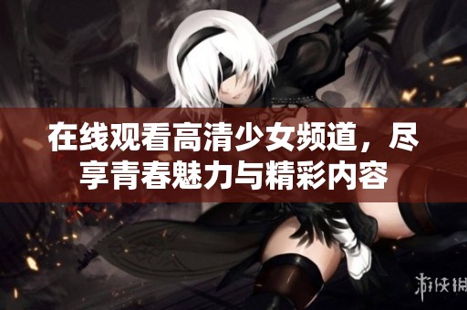 在线观看高清少女频道，尽享青春魅力与精彩内容