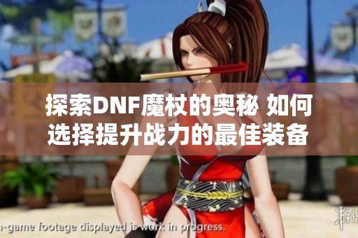 探索DNF魔杖的奥秘 如何选择提升战力的最佳装备