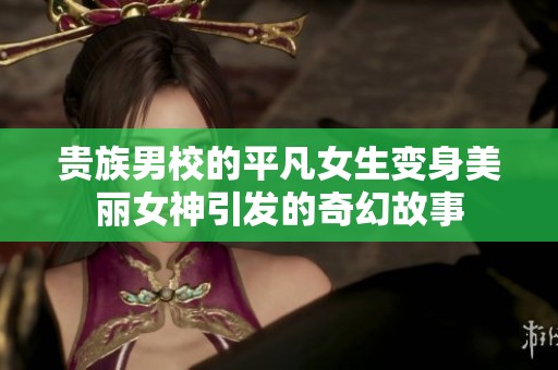 贵族男校的平凡女生变身美丽女神引发的奇幻故事