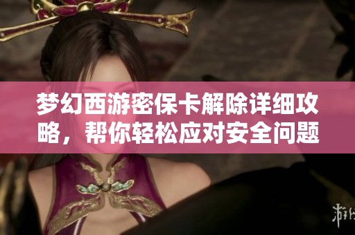 梦幻西游密保卡解除详细攻略，帮你轻松应对安全问题