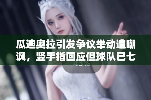 瓜迪奥拉引发争议举动遭嘲讽,竖手指回应但球队已七轮不胜 瓜迪奥拉引发争议举动遭嘲讽,竖手指回应但球队已七轮不胜