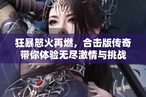 狂暴怒火再燃，合击版传奇带你体验无尽激情与挑战