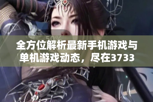全方位解析最新手机游戏与单机游戏动态，尽在3733游戏新闻中心更新平台