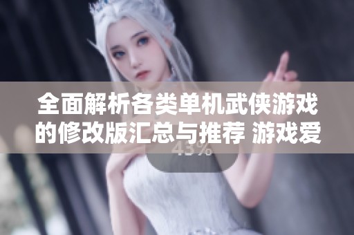 全面解析各类单机武侠游戏的修改版汇总与推荐 游戏爱好者不可错过的精彩内容