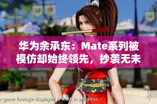华为余承东：Mate系列被模仿却始终领先，抄袭无未来发展的可能性