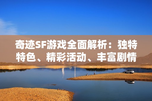 奇迹SF游戏全面解析：独特特色、精彩活动、丰富剧情与版本详情一览