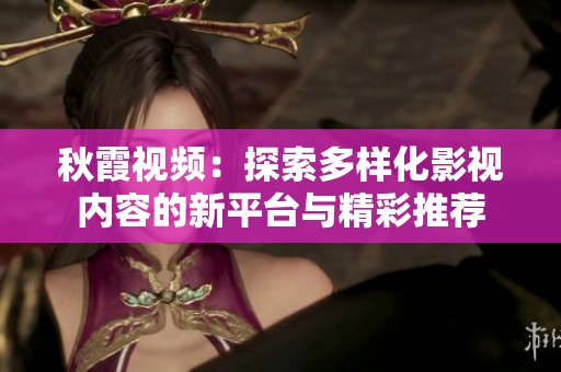 秋霞视频：探索多样化影视内容的新平台与精彩推荐