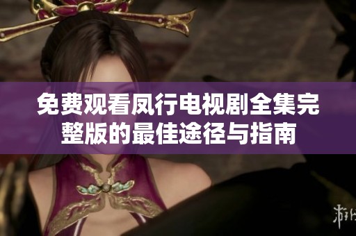 免费观看凤行电视剧全集完整版的最佳途径与指南