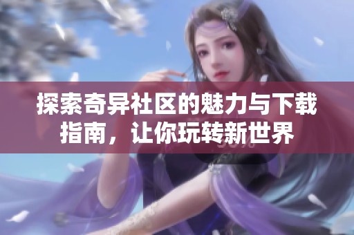 探索奇异社区的魅力与下载指南，让你玩转新世界