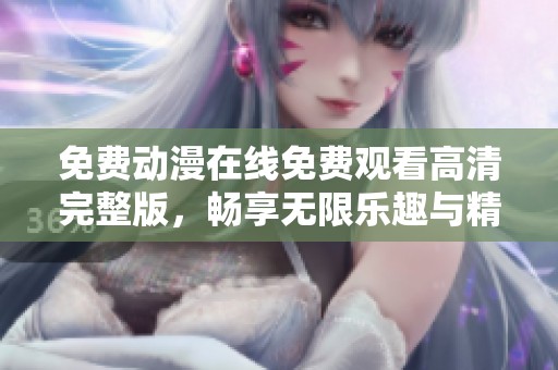 免费动漫在线免费观看高清完整版，畅享无限乐趣与精彩剧情