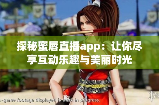 探秘蜜唇直播app：让你尽享互动乐趣与美丽时光