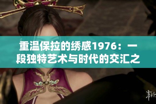 重温保拉的绣感1976：一段独特艺术与时代的交汇之旅