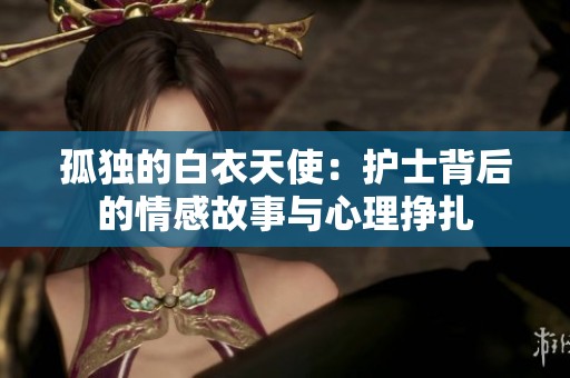 孤独的白衣天使：护士背后的情感故事与心理挣扎