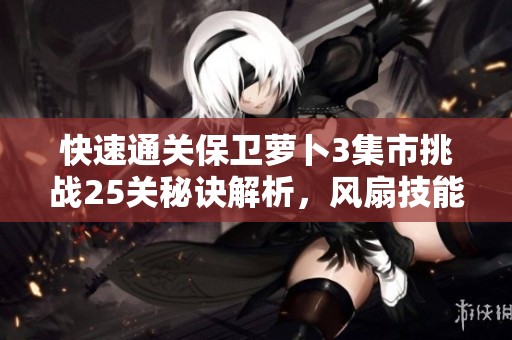 快速通关保卫萝卜3集市挑战25关秘诀解析，风扇技能助你轻松刷金
