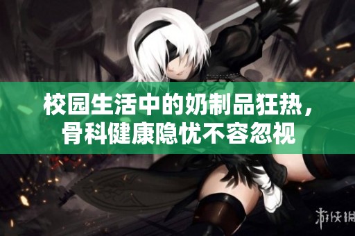 校园生活中的奶制品狂热，骨科健康隐忧不容忽视