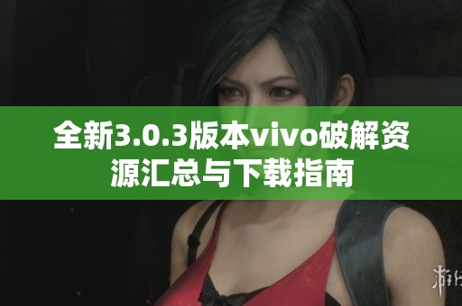 全新3.0.3版本vivo破解资源汇总与下载指南