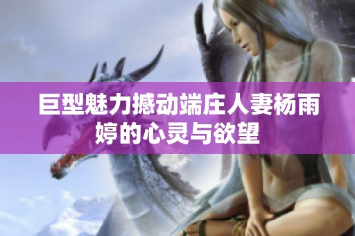 巨型魅力撼动端庄人妻杨雨婷的心灵与欲望