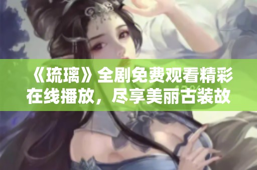 《琉璃》全剧免费观看精彩在线播放，尽享美丽古装故事