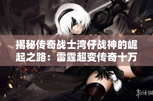 揭秘传奇战士湾仔战神的崛起之路：雷霆超变传奇十万转带来的荣耀与挑战