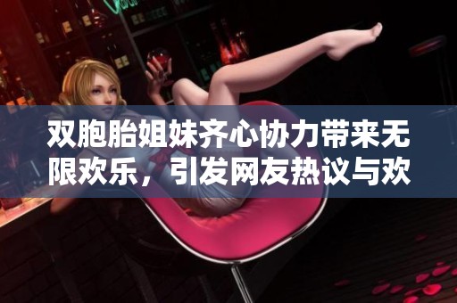 双胞胎姐妹齐心协力带来无限欢乐，引发网友热议与欢笑声不断