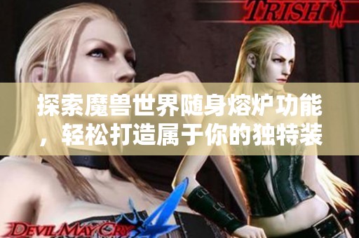 探索魔兽世界随身熔炉功能，轻松打造属于你的独特装备库！