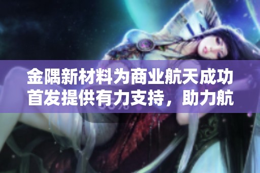 金隅新材料为商业航天成功首发提供有力支持，助力航天事业发展