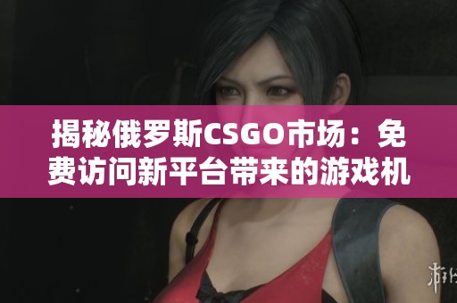 揭秘俄罗斯CSGO市场：免费访问新平台带来的游戏机会与挑战