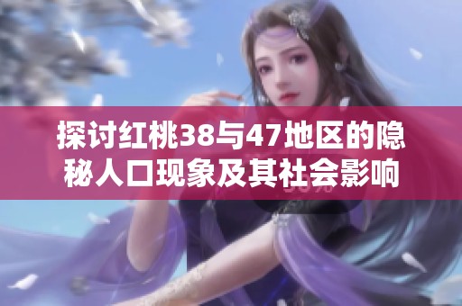 探讨红桃38与47地区的隐秘人口现象及其社会影响