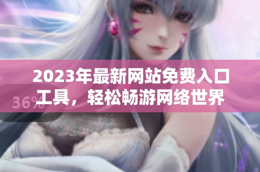 2023年最新网站免费入口工具，轻松畅游网络世界