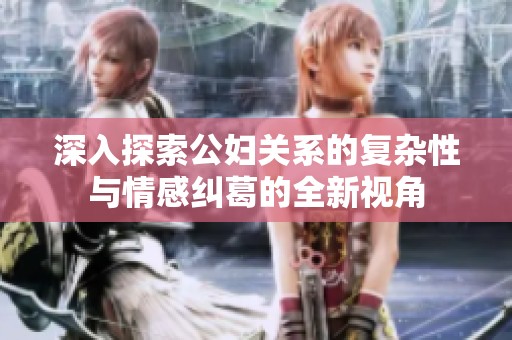 深入探索公妇关系的复杂性与情感纠葛的全新视角
