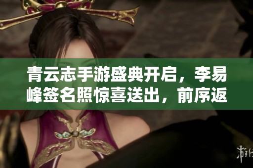 青云志手游盛典开启，李易峰签名照惊喜送出，前序返利活动火爆进行中