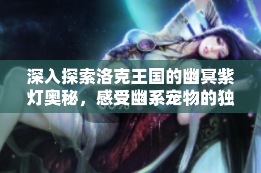 深入探索洛克王国的幽冥紫灯奥秘，感受幽系宠物的独特魅力与风采之旅