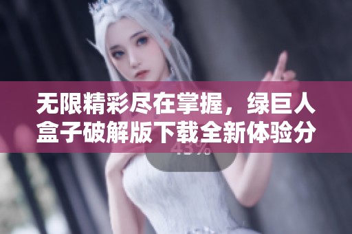 无限精彩尽在掌握，绿巨人盒子破解版下载全新体验分享