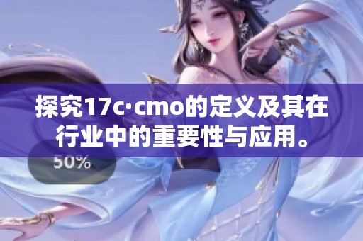 探究17c·cmo的定义及其在行业中的重要性与应用。