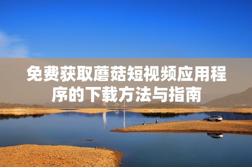 免费获取蘑菇短视频应用程序的下载方法与指南