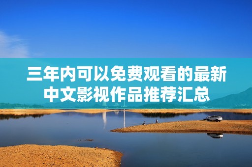 三年内可以免费观看的最新中文影视作品推荐汇总
