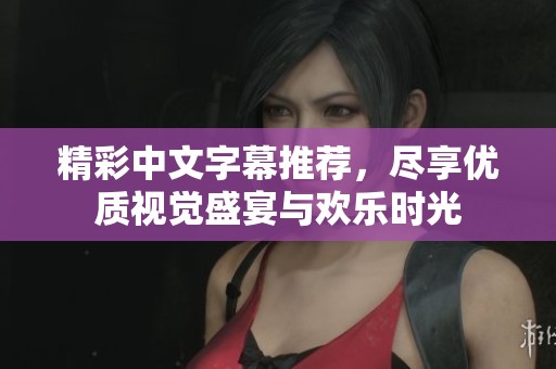 精彩中文字幕推荐，尽享优质视觉盛宴与欢乐时光