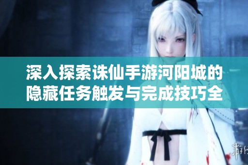 深入探索诛仙手游河阳城的隐藏任务触发与完成技巧全方位攻略解析