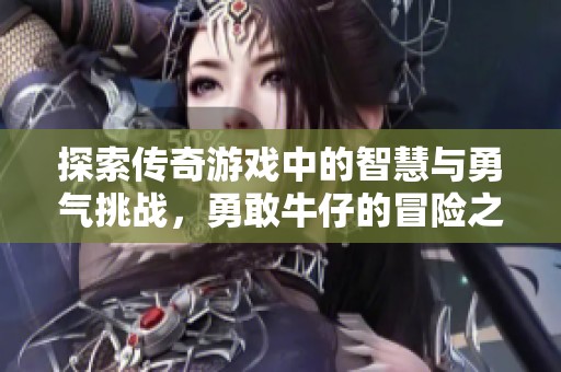 探索传奇游戏中的智慧与勇气挑战，勇敢牛仔的冒险之旅尽在科技学习网