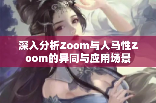 深入分析Zoom与人马性Zoom的异同与应用场景