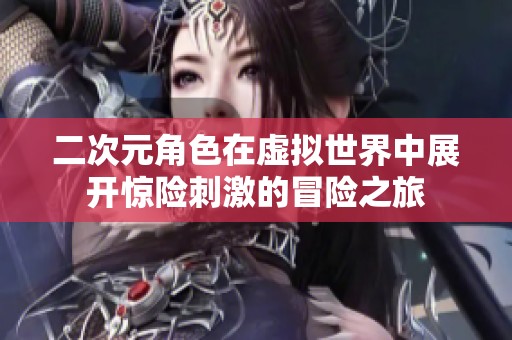 二次元角色在虚拟世界中展开惊险刺激的冒险之旅