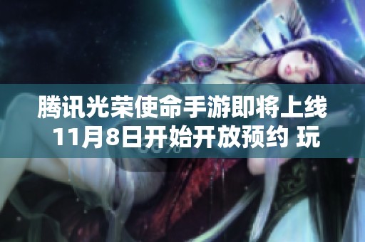 腾讯光荣使命手游即将上线 11月8日开始开放预约 玩家热情高涨期待体验新游戏