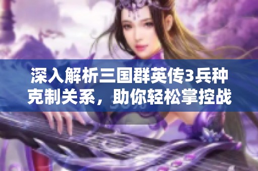 深入解析三国群英传3兵种克制关系，助你轻松掌控战场胜利密码