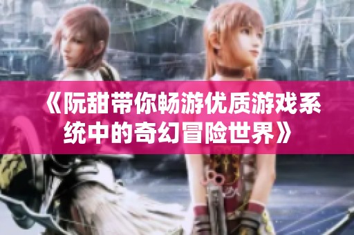 《阮甜带你畅游优质游戏系统中的奇幻冒险世界》